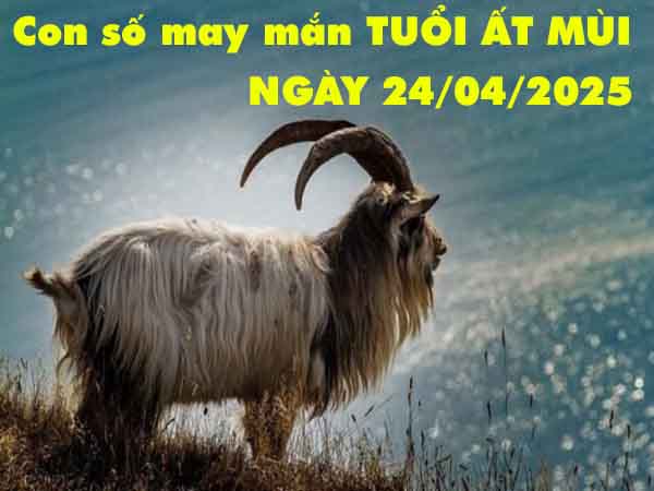 Con số tài lộc tuổi Ất Mùi ngày 24/4/2025 thứ 5 hôm nay